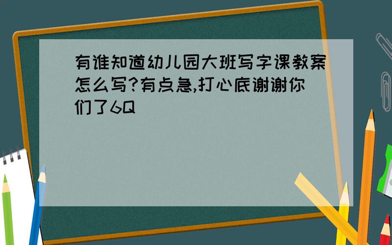 有谁知道幼儿园大班写字课教案怎么写?有点急,打心底谢谢你们了6Q