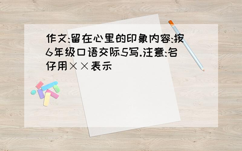 作文:留在心里的印象内容:按6年级口语交际5写.注意:名仔用××表示