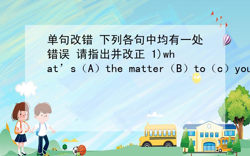 单句改错 下列各句中均有一处错误 请指出并改正 1)what’s（A）the matter（B）to（c）you（D）?_________2)my father aften (A) eats(B)too many (c)food(D)__________3)we are (A)tired (B),so we want (c) to have rest(D)_________4)