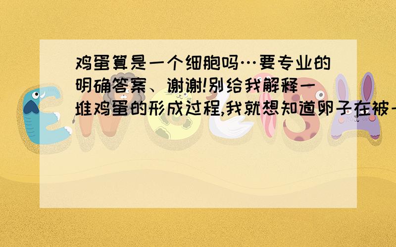 鸡蛋算是一个细胞吗…要专业的明确答案、谢谢!别给我解释一堆鸡蛋的形成过程,我就想知道卵子在被一堆东东包裹后形成的鸡蛋该能叫细胞吗?蛋黄是由细胞形成的,可是它还算细胞?别告诉