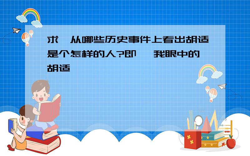 求、从哪些历史事件上看出胡适是个怎样的人?即 