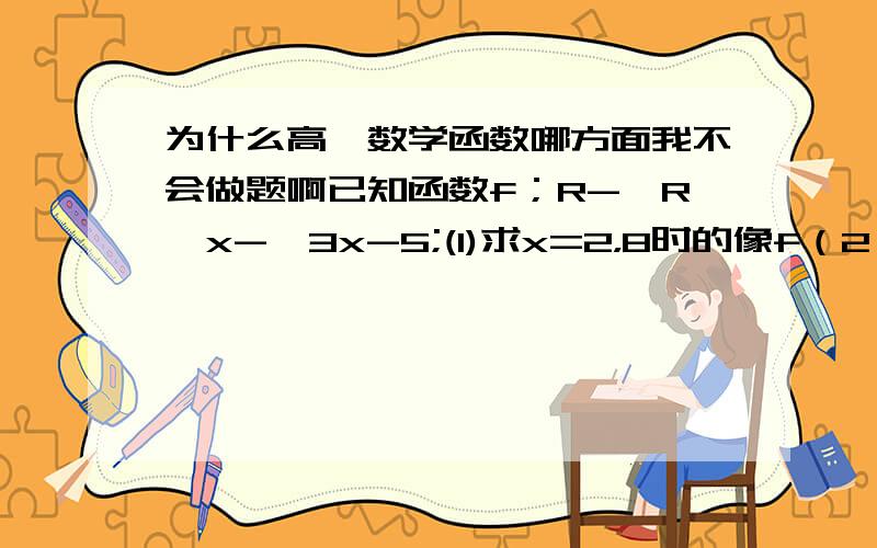 为什么高一数学函数哪方面我不会做题啊已知函数f；R->R,x->3x-5;(1)求x=2，8时的像f（2），f（5）,f(8);