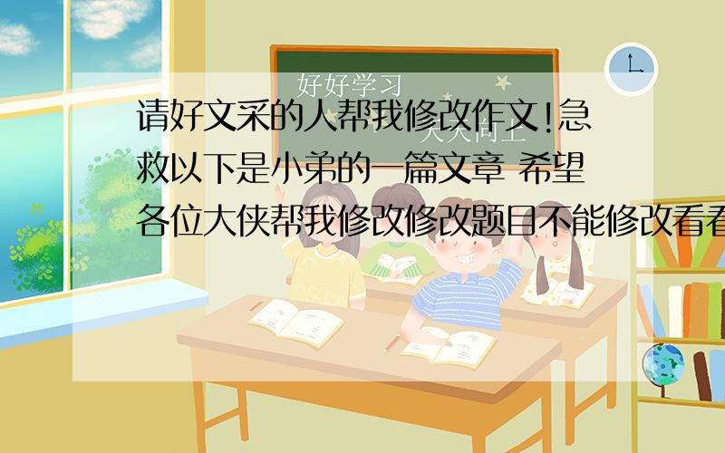 请好文采的人帮我修改作文!急救以下是小弟的一篇文章 希望各位大侠帮我修改修改题目不能修改看看哪些地方可以写得更好些感激不尽!修改得好的追加.消逝着,美丽着叶子消逝的时候,它变