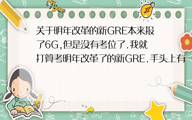 关于明年改革的新GRE本来报了6G,但是没有考位了.我就打算考明年改革了的新GRE.手头上有一本红宝书,还有太傻单词.不知道还需要什么资料,个人要做什么准备呢?