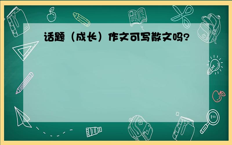 话题（成长）作文可写散文吗?