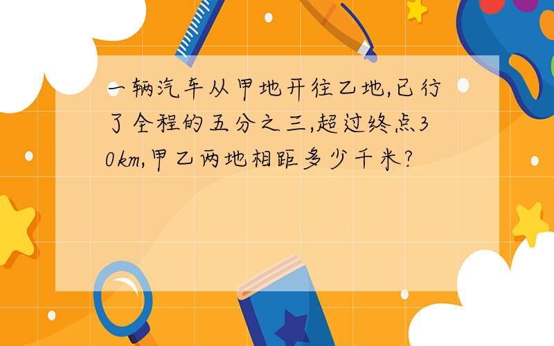 一辆汽车从甲地开往乙地,已行了全程的五分之三,超过终点30km,甲乙两地相距多少千米?