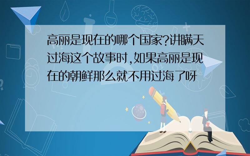 高丽是现在的哪个国家?讲瞒天过海这个故事时,如果高丽是现在的朝鲜那么就不用过海了呀