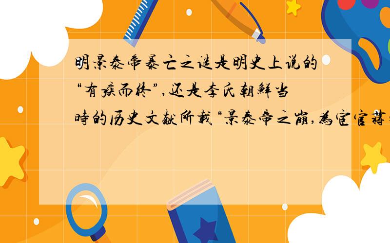 明景泰帝暴亡之谜是明史上说的“有疾而终”,还是李氏朝鲜当时的历史文献所载“景泰帝之崩,为宦官蒋安以帛勒死”呢?求解!