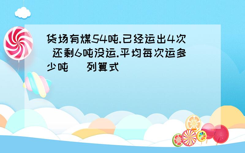 货场有煤54吨.已经运出4次 还剩6吨没运.平均每次运多少吨 (列算式）