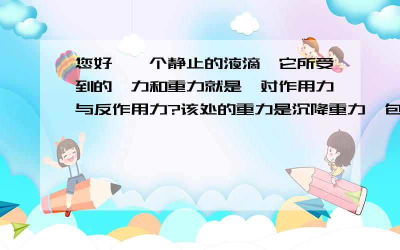 您好,一个静止的液滴,它所受到的曳力和重力就是一对作用力与反作用力?该处的重力是沉降重力,包含浮力