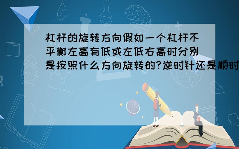 杠杆的旋转方向假如一个杠杆不平衡左高有低或左低右高时分别是按照什么方向旋转的?逆时针还是顺时针?如果是自身能力不强