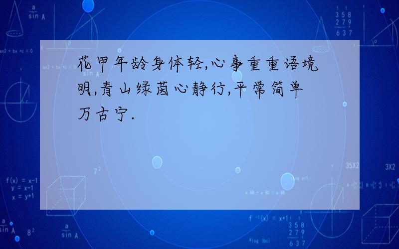 花甲年龄身体轻,心事重重语境明,青山绿茵心静行,平常简单万古宁.