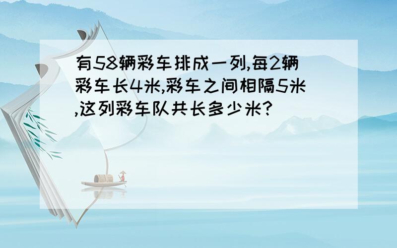 有58辆彩车排成一列,每2辆彩车长4米,彩车之间相隔5米,这列彩车队共长多少米?