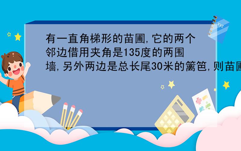 有一直角梯形的苗圃,它的两个邻边借用夹角是135度的两围墙,另外两边是总长尾30米的篱笆,则苗圃的最大面