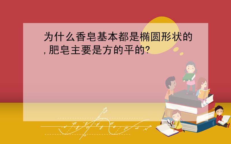 为什么香皂基本都是椭圆形状的,肥皂主要是方的平的?