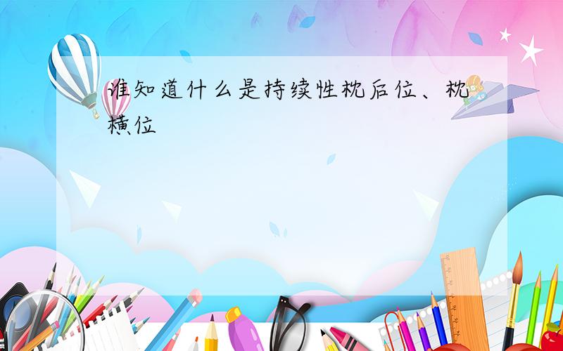 谁知道什么是持续性枕后位、枕横位