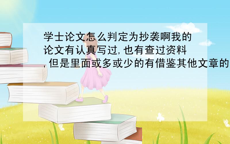 学士论文怎么判定为抄袭啊我的论文有认真写过,也有查过资料,但是里面或多或少的有借鉴其他文章的部分,但是我都没有用引号引起来,只是在后面的参考文献中有提到,而借鉴的内容也会自