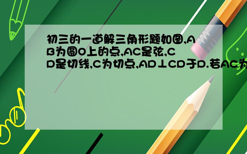 初三的一道解三角形题如图,AB为圆O上的点,AC是弦,CD是切线,C为切点,AD⊥CD于D.若AC为角BAD的角平分线.求证（1）AB为圆O直径      (2)AC平方=AB乘以AD