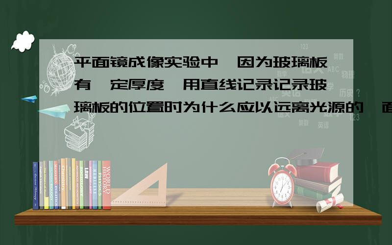 平面镜成像实验中,因为玻璃板有一定厚度,用直线记录记录玻璃板的位置时为什么应以远离光源的一面为标准.为什么不以靠近光源的一面为标准呢?