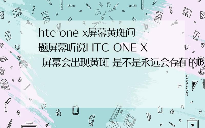 htc one x屏幕黄斑问题屏幕听说HTC ONE X 屏幕会出现黄斑 是不是永远会存在的呀