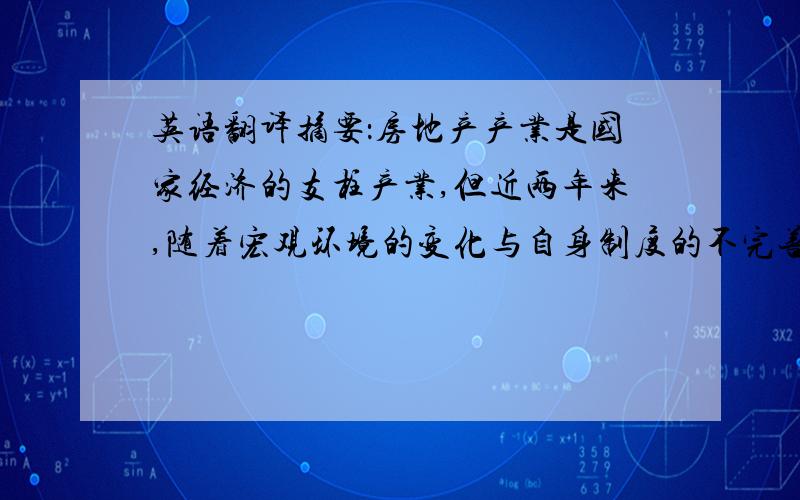 英语翻译摘要：房地产产业是国家经济的支柱产业,但近两年来,随着宏观环境的变化与自身制度的不完善,上海市房地产业的发展受到阻碍：包括人们观望态度明显、开发水平低、交易量下降