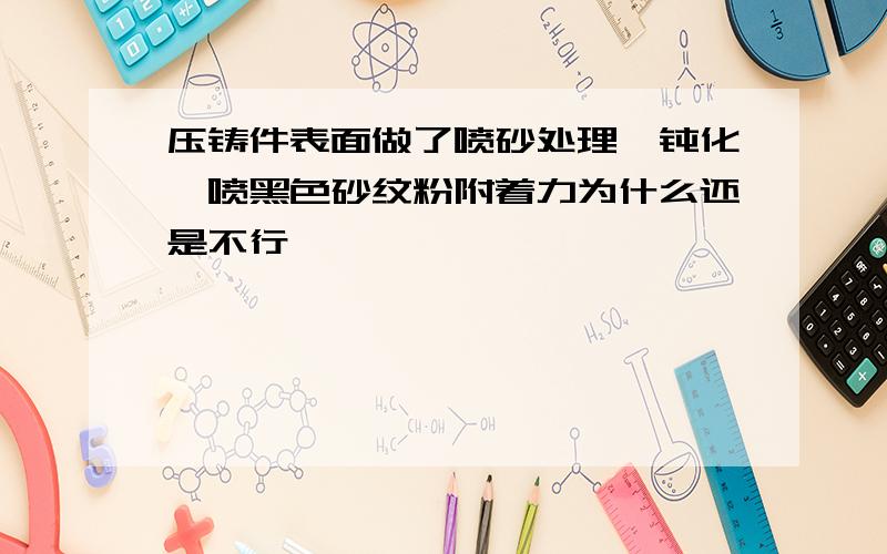 压铸件表面做了喷砂处理,钝化,喷黑色砂纹粉附着力为什么还是不行