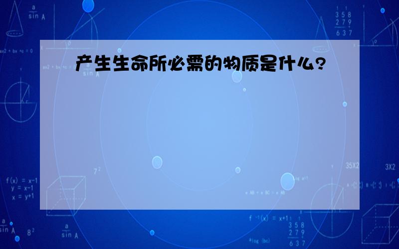 产生生命所必需的物质是什么?