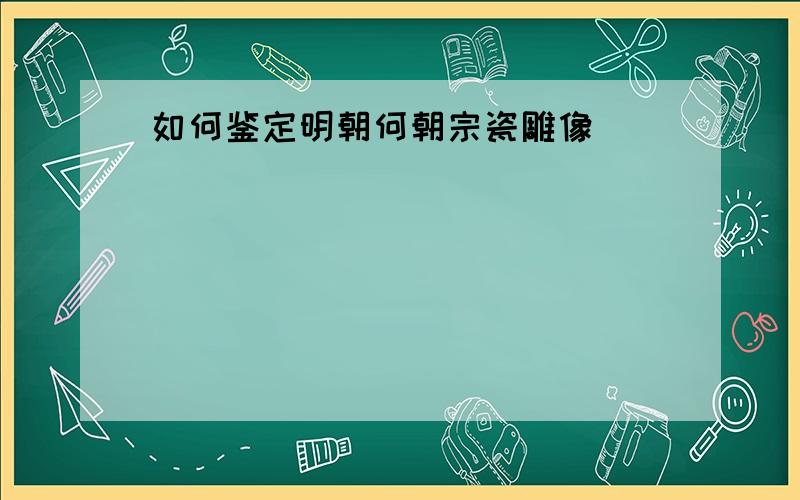 如何鉴定明朝何朝宗瓷雕像