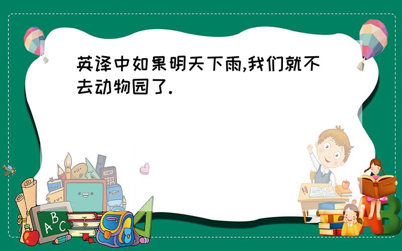 英译中如果明天下雨,我们就不去动物园了.