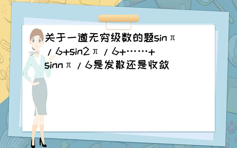 关于一道无穷级数的题sinπ/6+sin2π/6+……+sinnπ/6是发散还是收敛