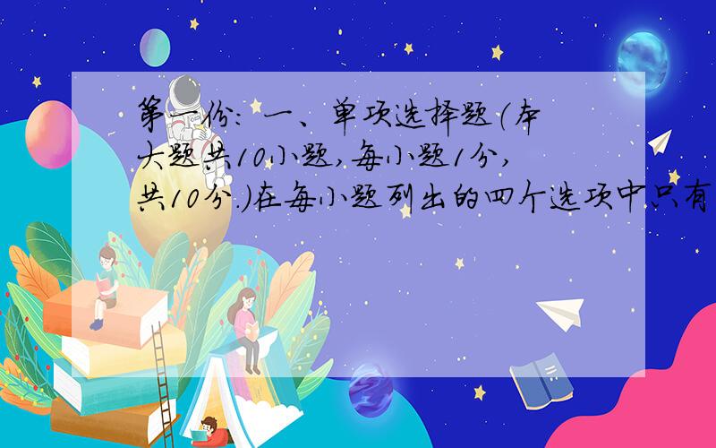 第一份： 一、单项选择题（本大题共10小题,每小题1分,共10分.）在每小题列出的四个选项中只有一个选项求答案,特急