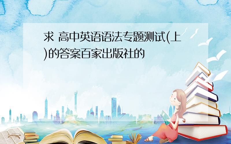 求 高中英语语法专题测试(上)的答案百家出版社的