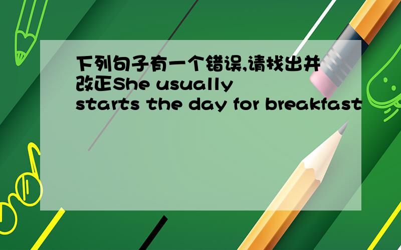 下列句子有一个错误,请找出并改正She usually starts the day for breakfast