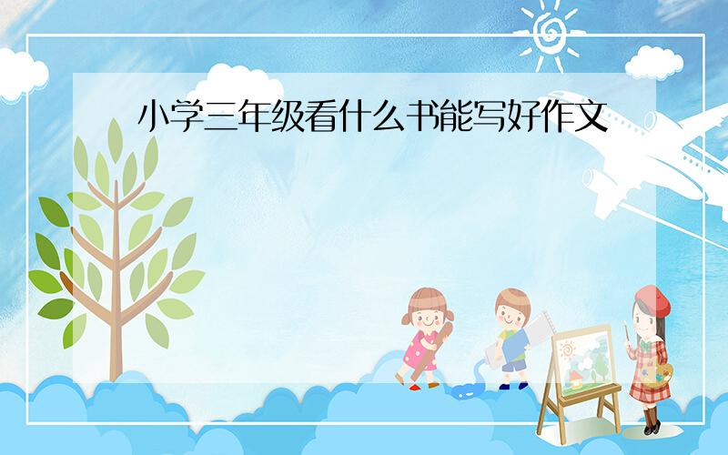 小学三年级看什么书能写好作文