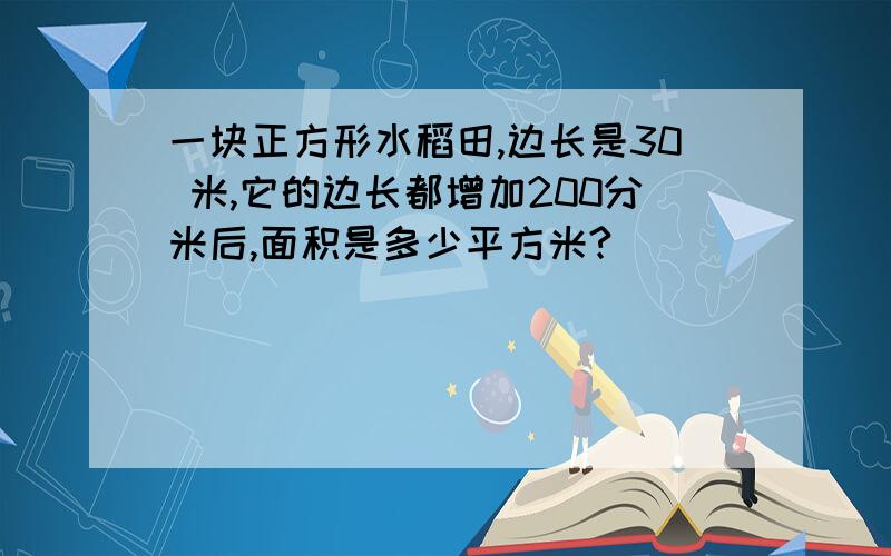 一块正方形水稻田,边长是30 米,它的边长都增加200分米后,面积是多少平方米?