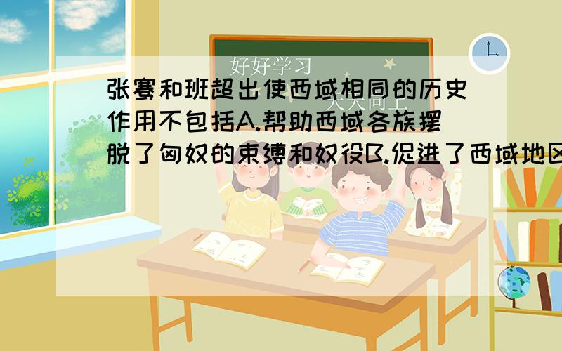 张骞和班超出使西域相同的历史作用不包括A.帮助西域各族摆脱了匈奴的束缚和奴役B.促进了西域地区的经济发展C.促进了内地和西域的经济文化交流D.为欧洲同我国进行直接友好交往创造了