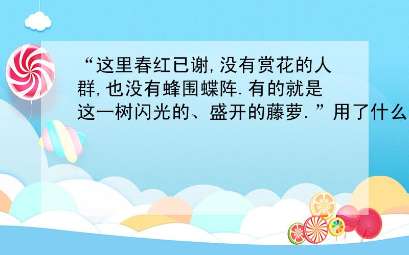 “这里春红已谢,没有赏花的人群,也没有蜂围蝶阵.有的就是这一树闪光的、盛开的藤萝.”用了什么修辞?用了什么修辞手法,其作用是?