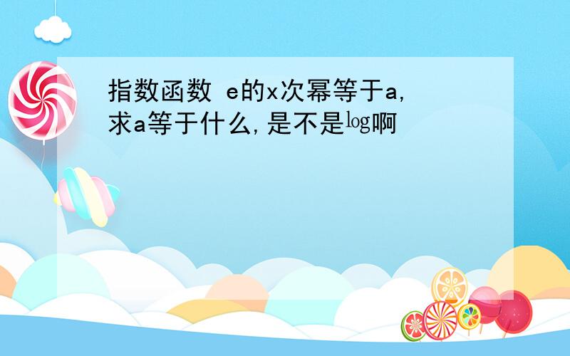 指数函数 e的x次幂等于a,求a等于什么,是不是㏒啊