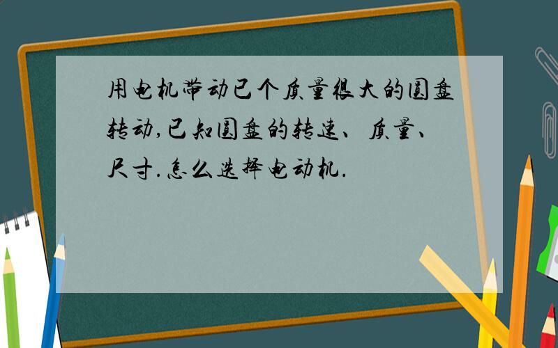 用电机带动已个质量很大的圆盘转动,已知圆盘的转速、质量、尺寸.怎么选择电动机.