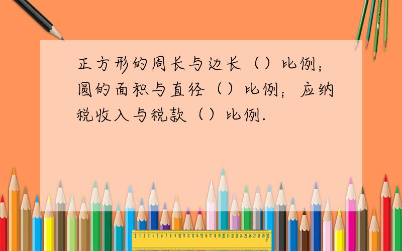 正方形的周长与边长（）比例；圆的面积与直径（）比例；应纳税收入与税款（）比例.