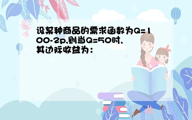 设某种商品的需求函数为Q=100-2p,则当Q=50时,其边际收益为：