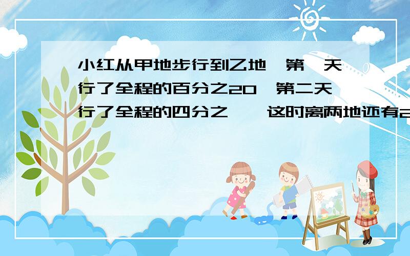 小红从甲地步行到乙地,第一天行了全程的百分之20,第二天行了全程的四分之一,这时离两地还有2.5千米,甲乙两地相距多少米?