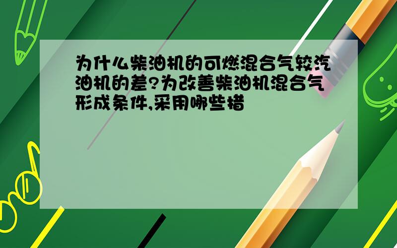 为什么柴油机的可燃混合气较汽油机的差?为改善柴油机混合气形成条件,采用哪些措