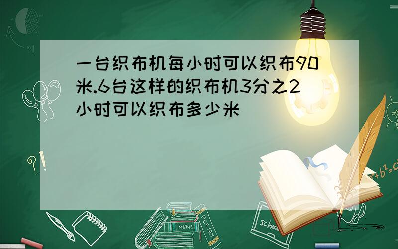 一台织布机每小时可以织布90米.6台这样的织布机3分之2小时可以织布多少米