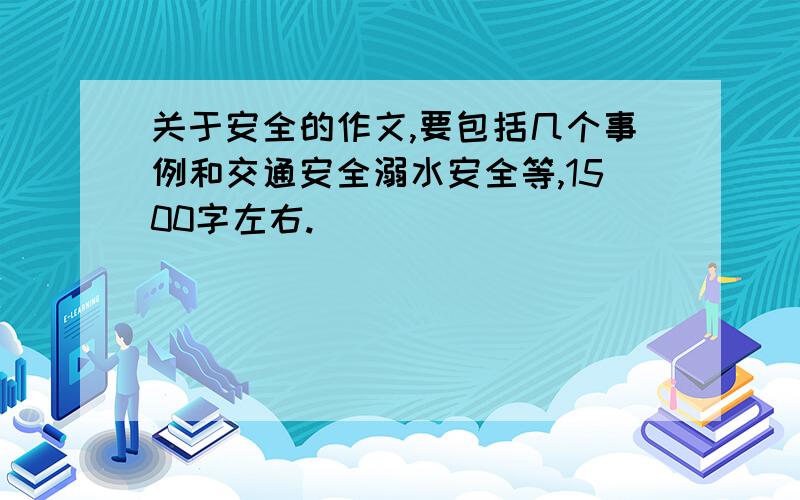 关于安全的作文,要包括几个事例和交通安全溺水安全等,1500字左右.