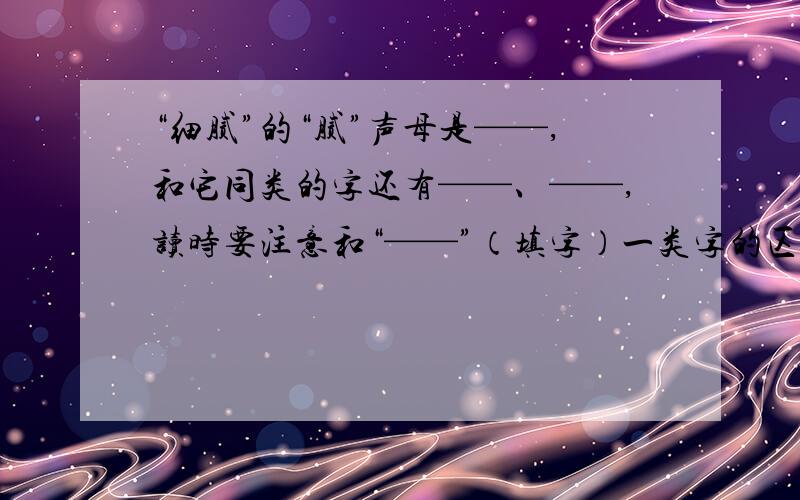 “细腻”的“腻”声母是——,和它同类的字还有——、——,读时要注意和“——”（填字）一类字的区别.