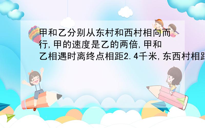 甲和乙分别从东村和西村相向而行,甲的速度是乙的两倍,甲和乙相遇时离终点相距2.4千米,东西村相距几米.