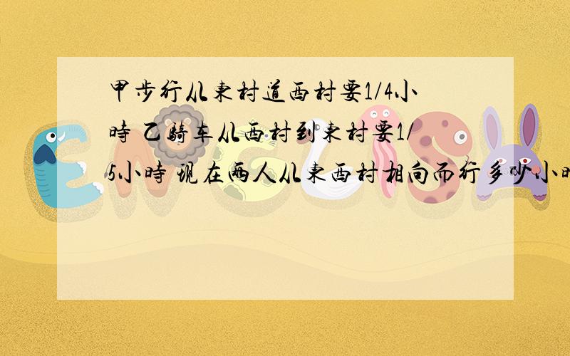 甲步行从东村道西村要1/4小时 乙骑车从西村到东村要1/5小时 现在两人从东西村相向而行多少小时后可以相遇