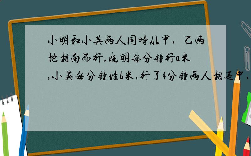 小明和小英两人同时从甲、乙两地相向而行,晓明每分钟行a米,小英每分钟性b米,行了4分钟两人相遇甲、乙两地的路程是【 】米?