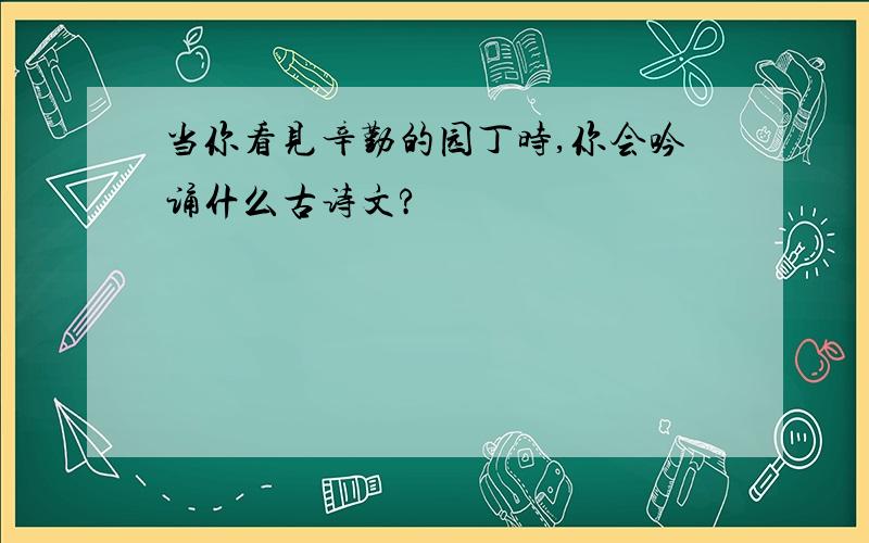 当你看见辛勤的园丁时,你会吟诵什么古诗文?